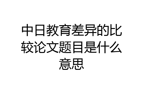 中日教育差异的比较论文题目是什么意思