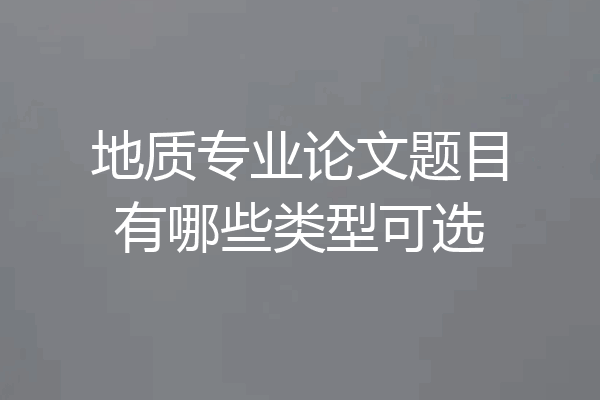 地质专业论文题目有哪些类型可选