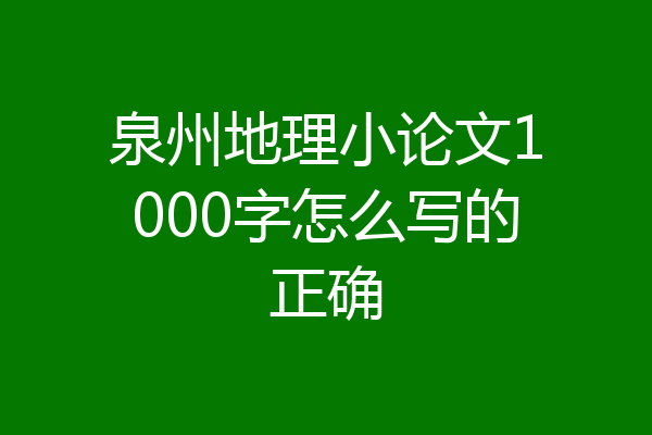 泉州地理小论文1000字怎么写的正确