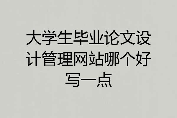 大学生毕业论文设计管理网站哪个好写一点
