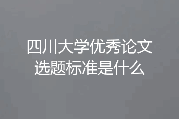 四川大学优秀论文选题标准是什么