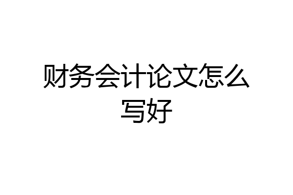 财务会计论文怎么写好