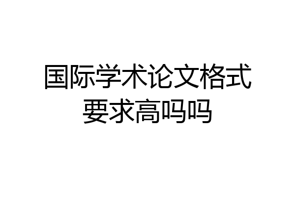 国际学术论文格式要求高吗吗