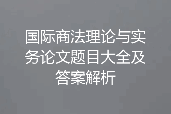 国际商法理论与实务论文题目大全及答案解析
