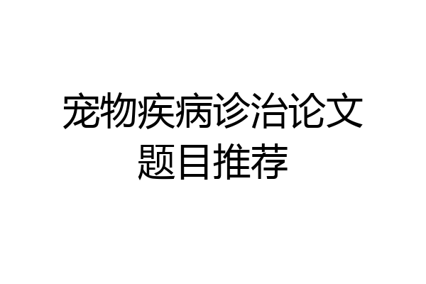 宠物疾病诊治论文题目推荐