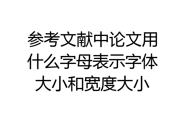 参考文献中论文用什么字母表示字体大小和宽度大小