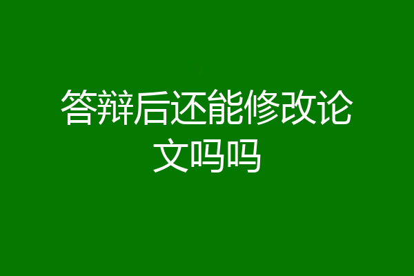 答辩后还能修改论文吗吗