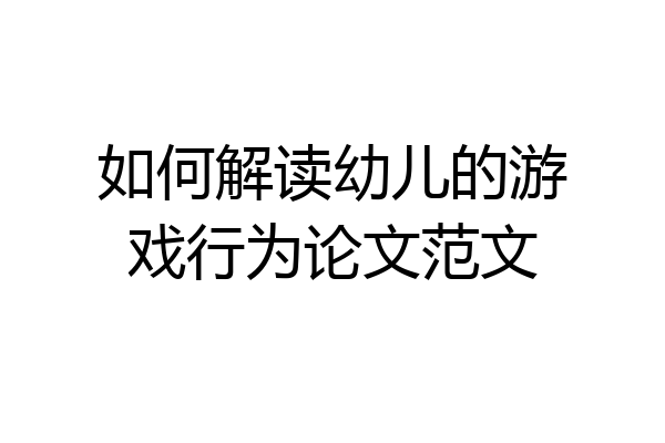 如何解读幼儿的游戏行为论文范文