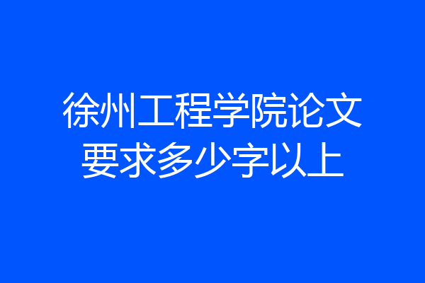 徐州工程学院论文要求多少字以上