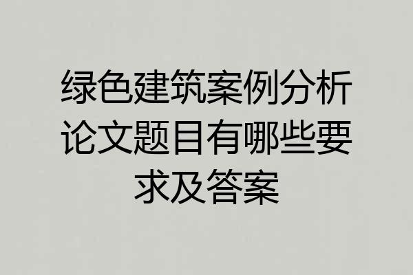 绿色建筑案例分析论文题目有哪些要求及答案
