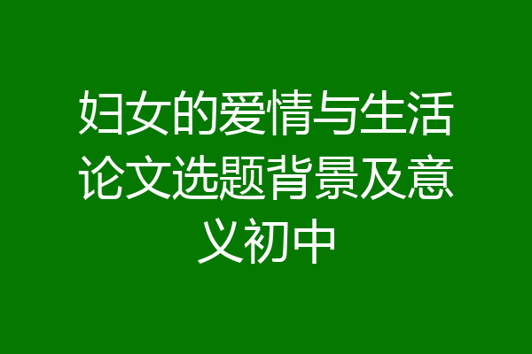 妇女的爱情与生活论文选题背景及意义初中