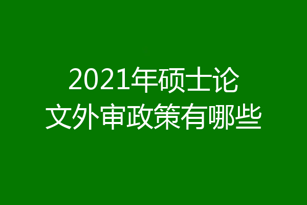 2021年硕士论文外审政策有哪些
