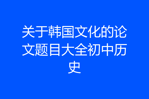 关于韩国文化的论文题目大全初中历史