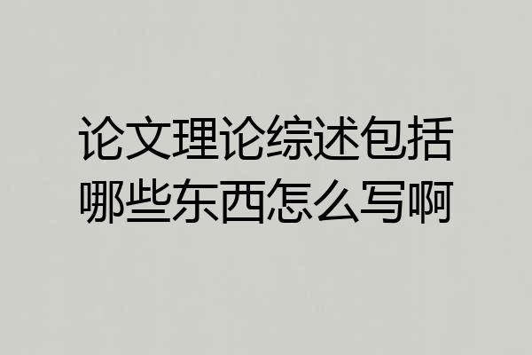 论文理论综述包括哪些东西怎么写啊