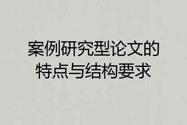 案例研究型论文的特点与结构要求
