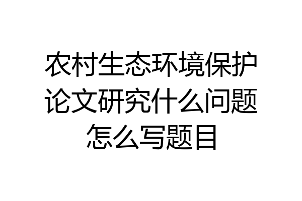 农村生态环境保护论文研究什么问题怎么写题目