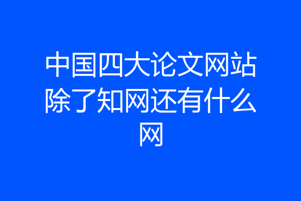中国四大论文网站除了知网还有什么网