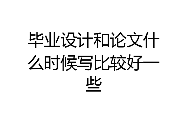 毕业设计和论文什么时候写比较好一些