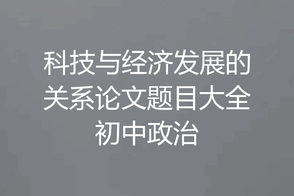 科技与经济发展的关系论文题目大全初中政治