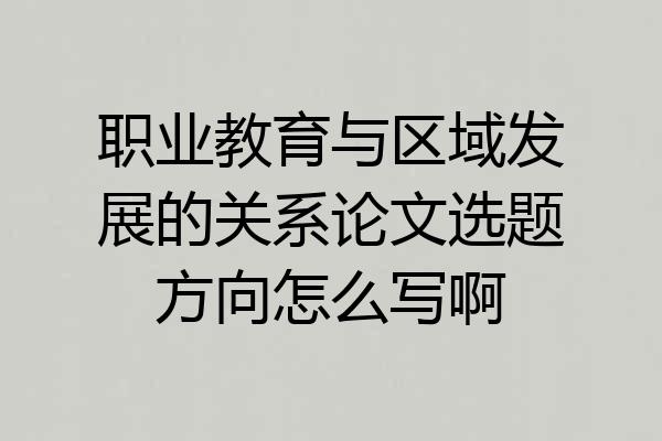 职业教育与区域发展的关系论文选题方向怎么写啊