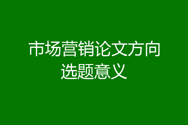 市场营销论文方向选题意义