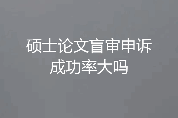 硕士论文盲审申诉成功率大吗