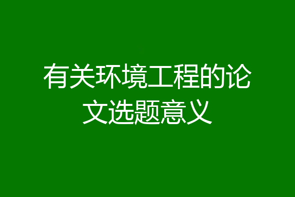 有关环境工程的论文选题意义