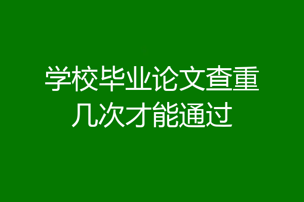 学校毕业论文查重几次才能通过