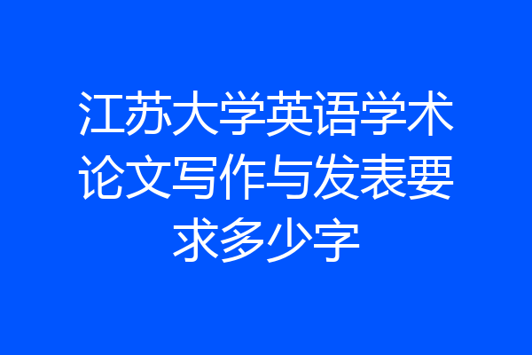 江苏大学英语学术论文写作与发表要求多少字