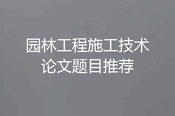 园林工程施工技术论文题目推荐