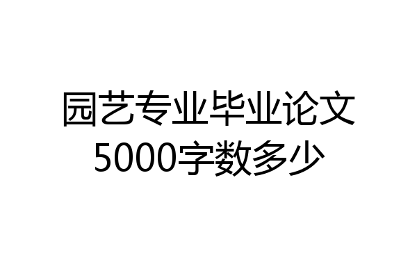 园艺专业毕业论文5000字数多少