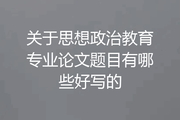关于思想政治教育专业论文题目有哪些好写的