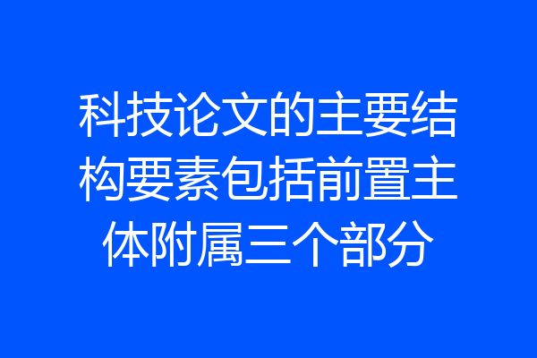 科技论文的主要结构要素包括前置主体附属三个部分