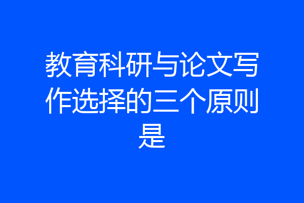 教育科研与论文写作选择的三个原则是