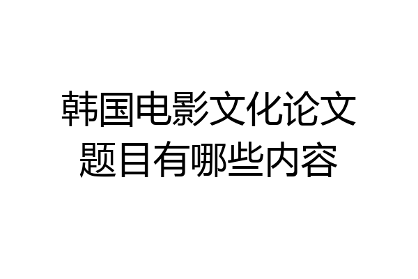 韩国电影文化论文题目有哪些内容