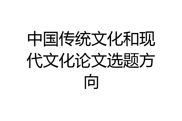 中国传统文化和现代文化论文选题方向