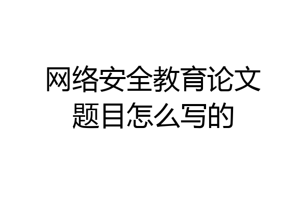 网络安全教育论文题目怎么写的