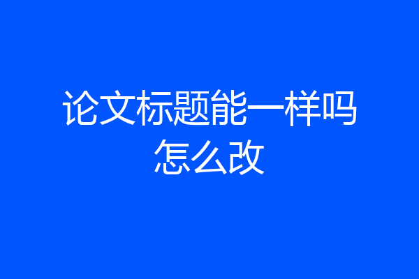 论文标题能一样吗怎么改