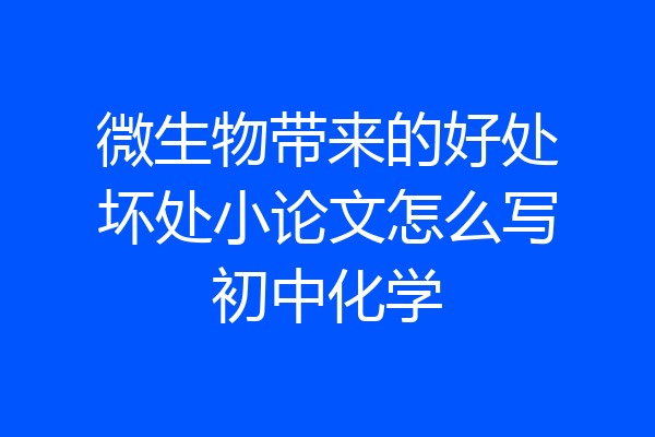 微生物带来的好处坏处小论文怎么写初中化学