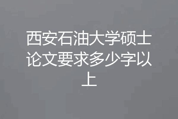 西安石油大学硕士论文要求多少字以上