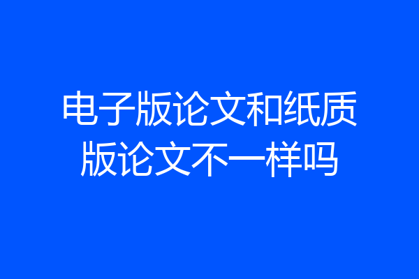 电子版论文和纸质版论文不一样吗