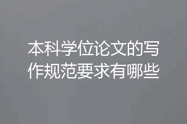 本科学位论文的写作规范要求有哪些