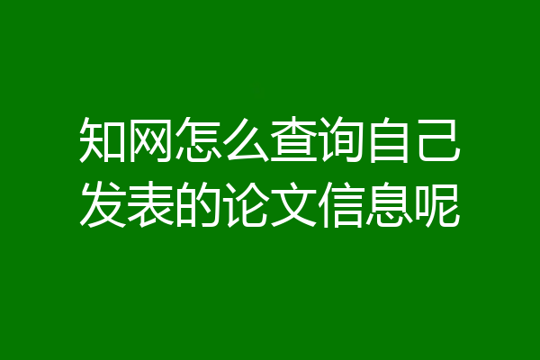 知网怎么查询自己发表的论文信息呢