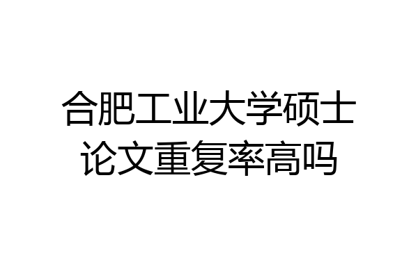 合肥工业大学硕士论文重复率高吗
