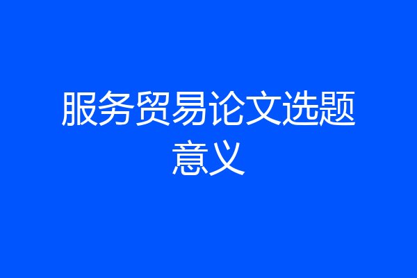 服务贸易论文选题意义