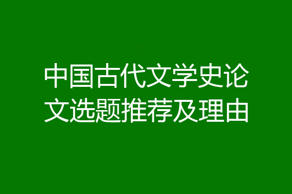 中国古代文学史论文选题推荐及理由