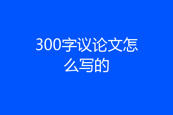 300字议论文怎么写的