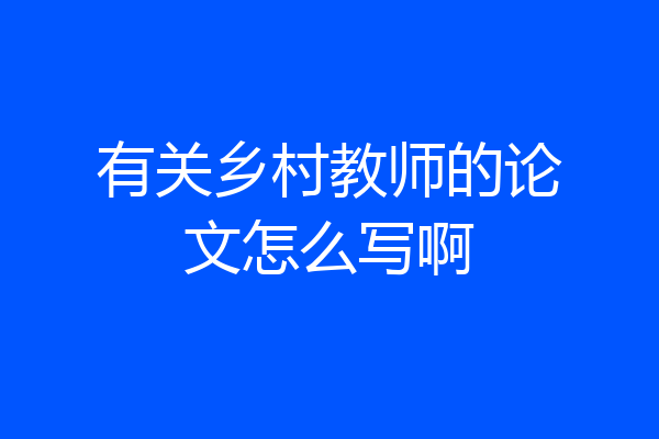 有关乡村教师的论文怎么写啊