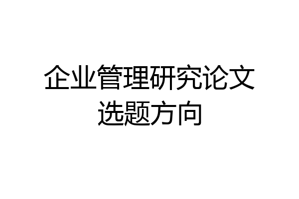 企业管理研究论文选题方向