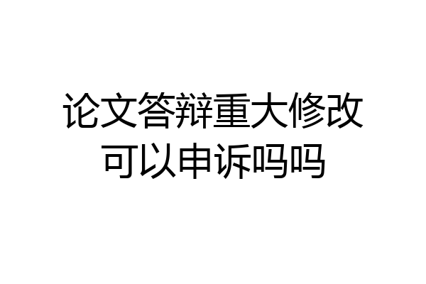 论文答辩重大修改可以申诉吗吗